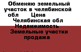 Обменяю земельный участок в челябинской .обл.11 › Цена ­ 150 000 - Челябинская обл. Недвижимость » Земельные участки продажа   